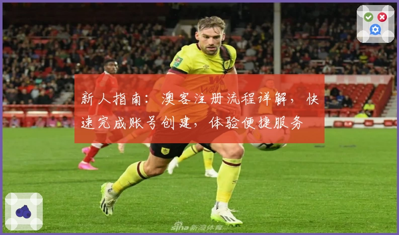 新人指南：澳客注册流程详解，快速完成账号创建，体验便捷服务