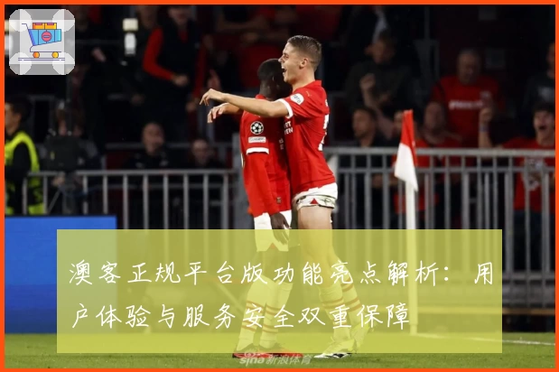 澳客正规平台版功能亮点解析：用户体验与服务安全双重保障