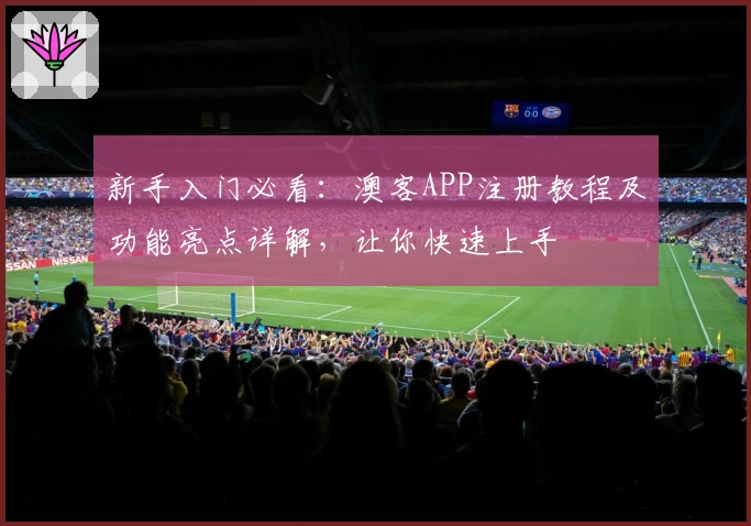 新手入门必看：澳客APP注册教程及功能亮点详解，让你快速上手