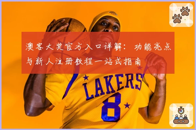 澳客大奖官方入口详解：功能亮点与新人注册教程一站式指南