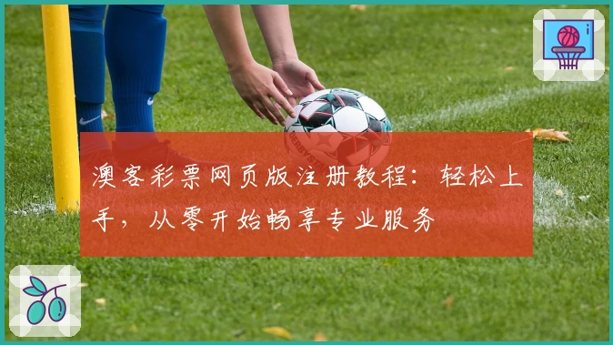 澳客彩票网页版注册教程：轻松上手，从零开始畅享专业服务