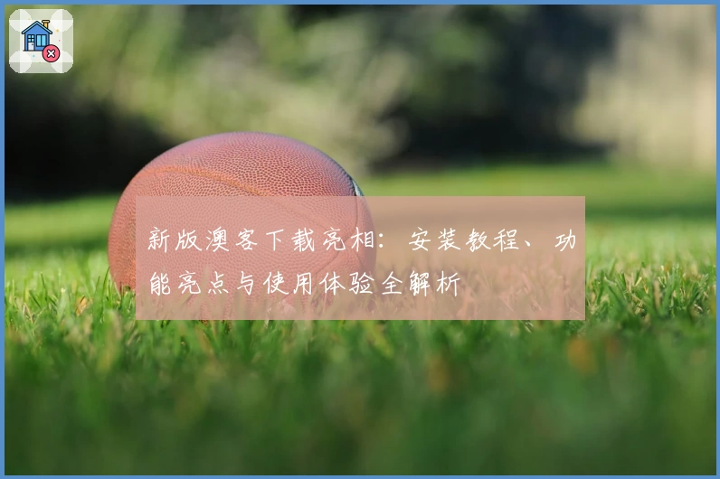 新版澳客下载亮相：安装教程、功能亮点与使用体验全解析