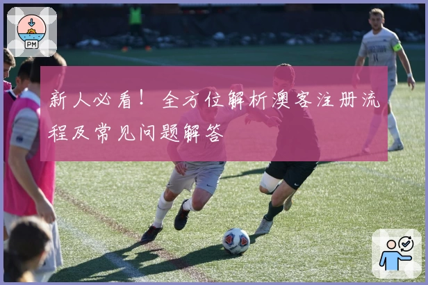 新人必看！全方位解析澳客注册流程及常见问题解答