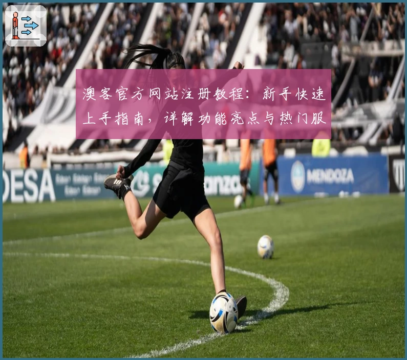 澳客官方网站注册教程：新手快速上手指南，详解功能亮点与热门服务