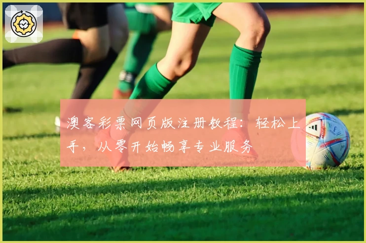 澳客彩票网页版注册教程：轻松上手，从零开始畅享专业服务