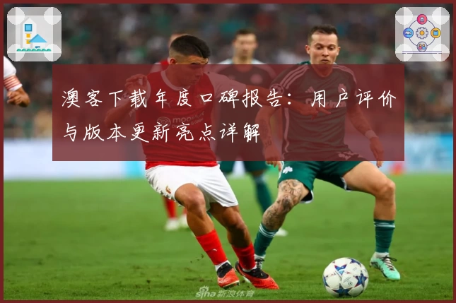 澳客下载年度口碑报告：用户评价与版本更新亮点详解