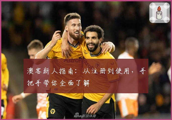 澳客新人指南：从注册到使用，手把手带你全面了解