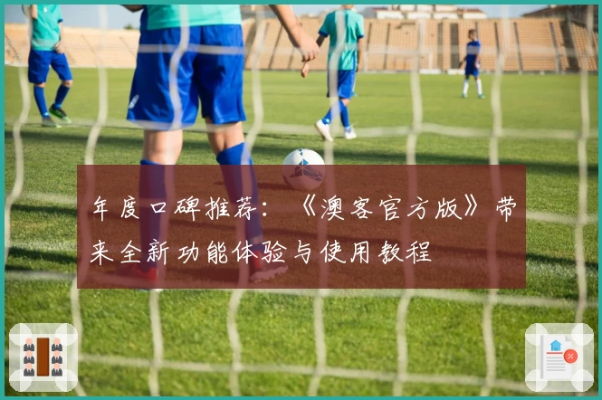 年度口碑推荐：《澳客官方版》带来全新功能体验与使用教程