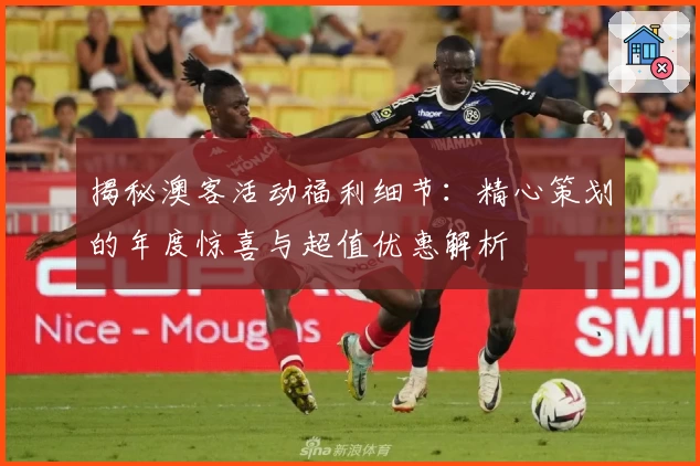 揭秘澳客活动福利细节：精心策划的年度惊喜与超值优惠解析