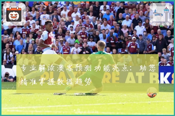 专业解读澳客预测功能亮点：助您精准掌握数据趋势
