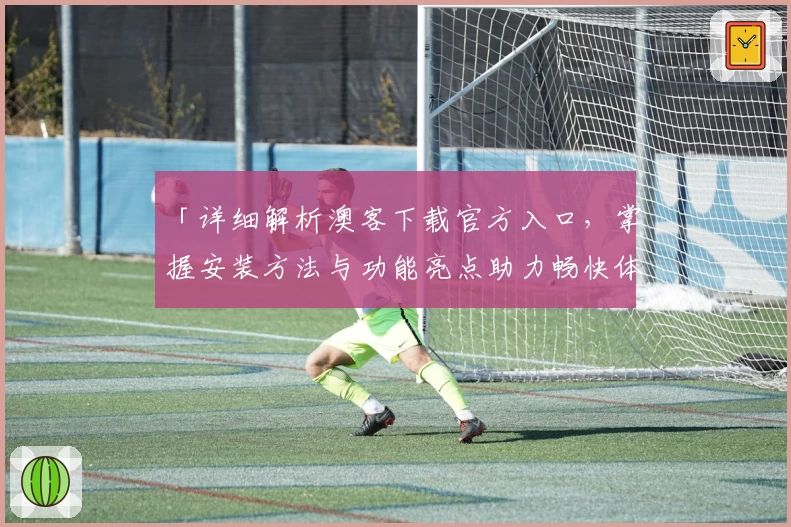 「详细解析澳客下载官方入口,掌握安装方法与功能亮点助力畅快体验」