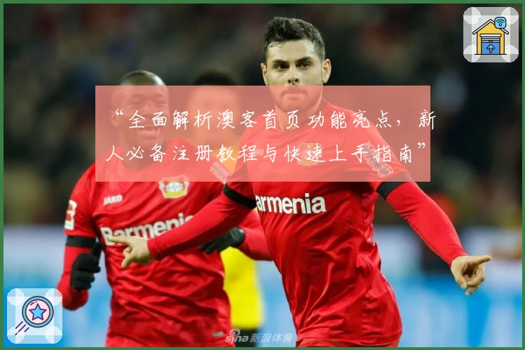 “全面解析澳客首页功能亮点，新人必备注册教程与快速上手指南”