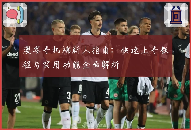 澳客手机端新人指南：快速上手教程与实用功能全面解析