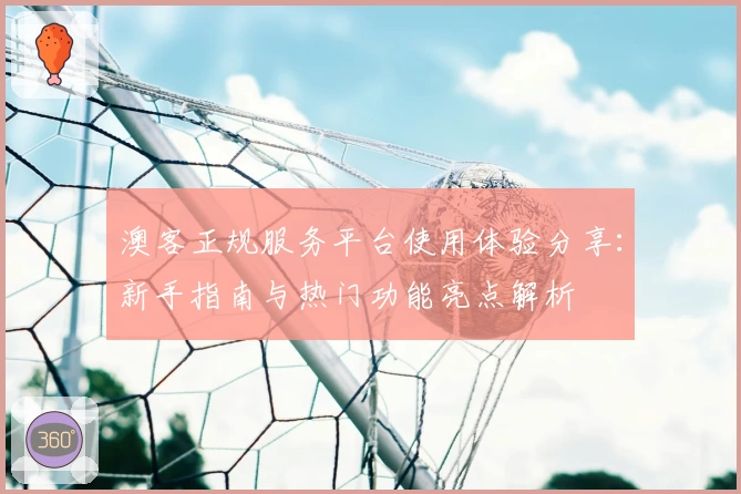 澳客正规服务平台使用体验分享：新手指南与热门功能亮点解析