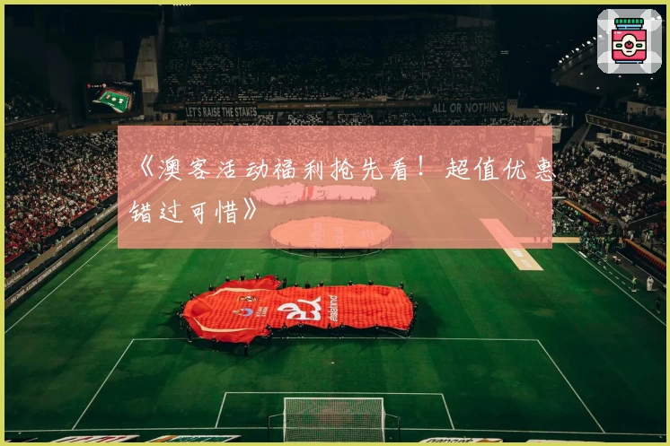 《澳客活动福利抢先看！超值优惠错过可惜》