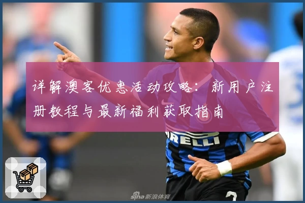 详解澳客优惠活动攻略:新用户注册教程与最新福利获取指南