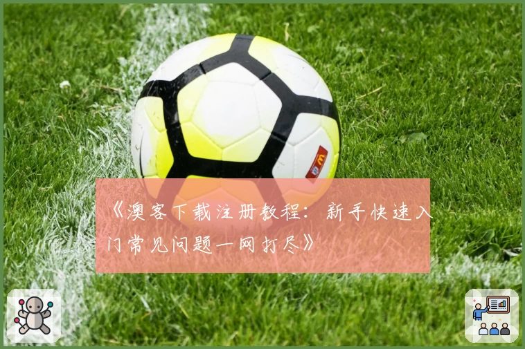 《澳客下载注册教程：新手快速入门常见问题一网打尽》