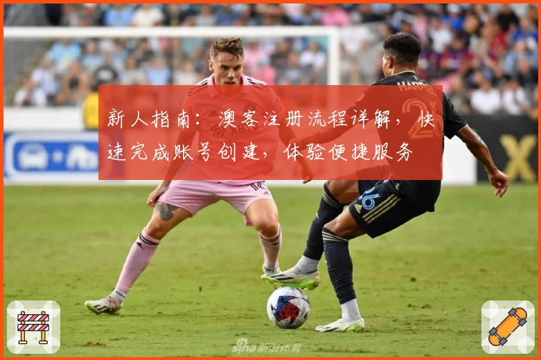 新人指南:澳客注册流程详解,快速完成账号创建,体验便捷服务