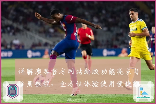 详解澳客官方网站新版功能亮点与注册教程，全方位体验使用便捷魅力