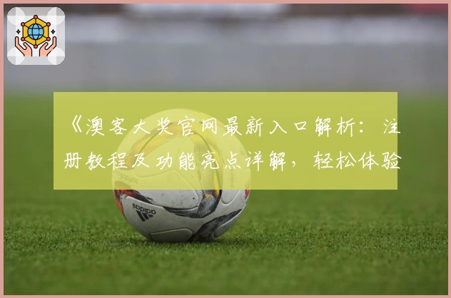 《澳客大奖官网最新入口解析：注册教程及功能亮点详解，轻松体验全新使用方式》
