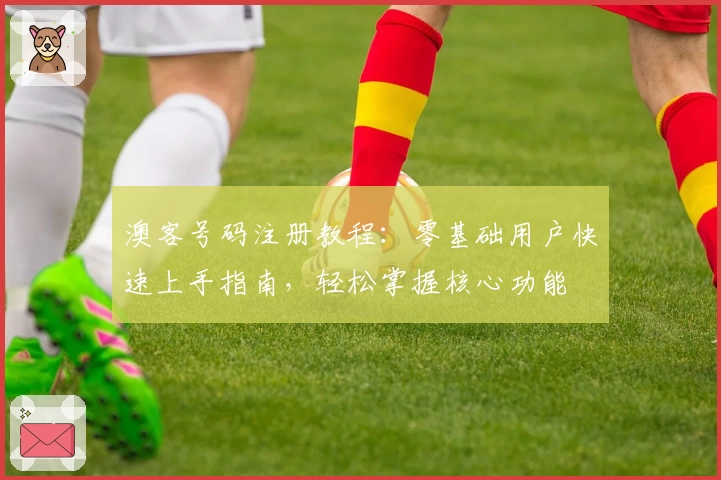 澳客号码注册教程：零基础用户快速上手指南，轻松掌握核心功能