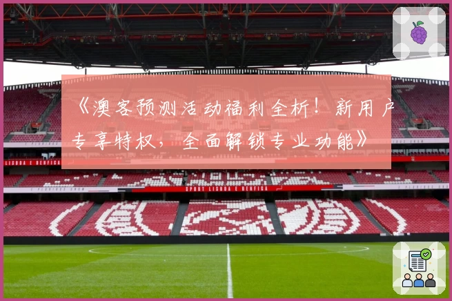《澳客预测活动福利全析！新用户专享特权，全面解锁专业功能》