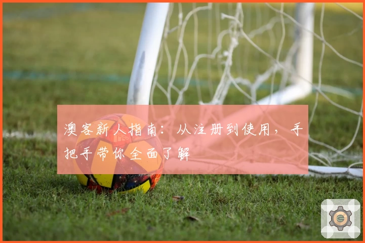 澳客新人指南：从注册到使用，手把手带你全面了解