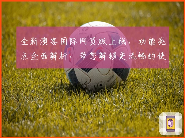 全新澳客国际网页版上线，功能亮点全面解析，带您解锁更流畅的使用体验