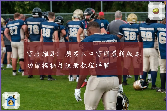 官方推荐：澳客入口官网最新版本功能揭秘与注册教程详解