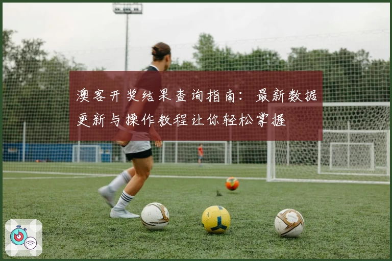 澳客开奖结果查询指南：最新数据更新与操作教程让你轻松掌握