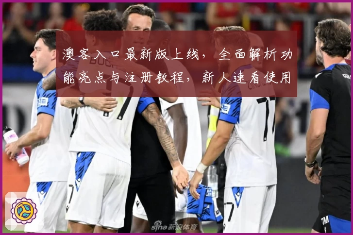 澳客入口最新版上线，全面解析功能亮点与注册教程，新人速看使用指南