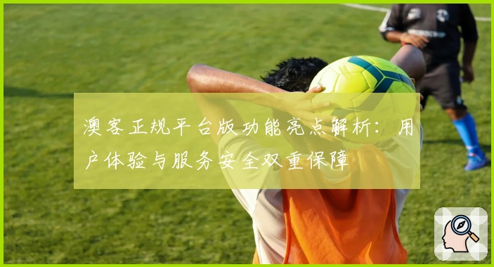 澳客正规平台版功能亮点解析：用户体验与服务安全双重保障