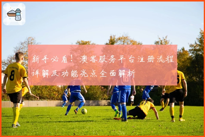 新手必看！澳客服务平台注册流程详解及功能亮点全面解析