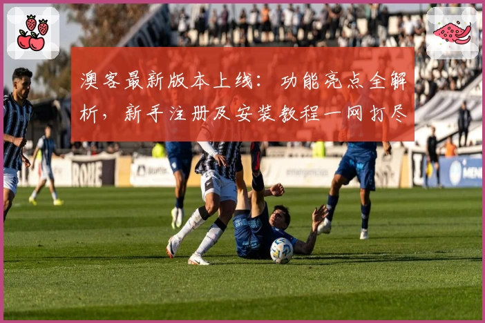 澳客最新版本上线:功能亮点全解析,新手注册及安装教程一网打尽