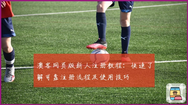 澳客网页版新人注册教程：快速了解可靠注册流程及使用技巧