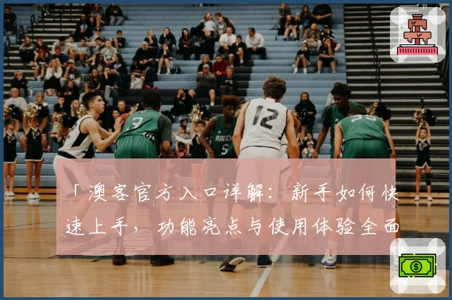 「澳客官方入口详解:新手如何快速上手,功能亮点与使用体验全面解析」