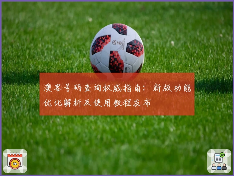 澳客号码查询权威指南：新版功能优化解析及使用教程发布