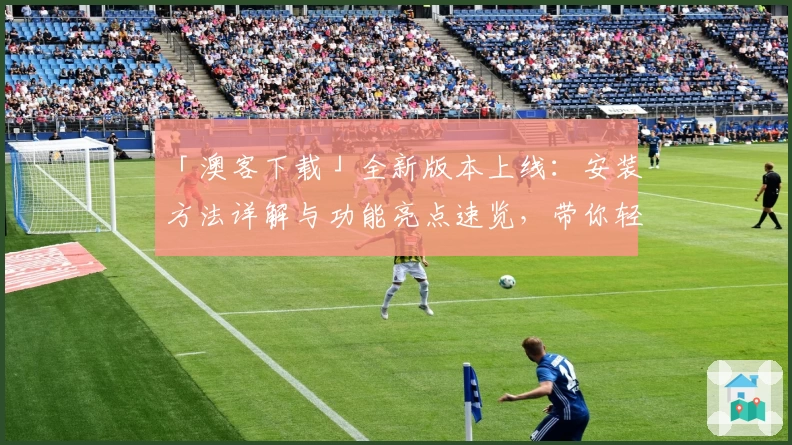 「澳客下载」全新版本上线：安装方法详解与功能亮点速览，带你轻松玩转应用