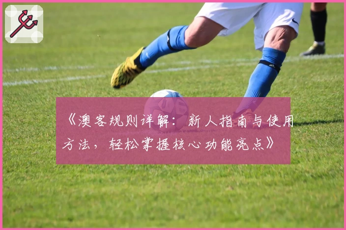 《澳客规则详解：新人指南与使用方法，轻松掌握核心功能亮点》