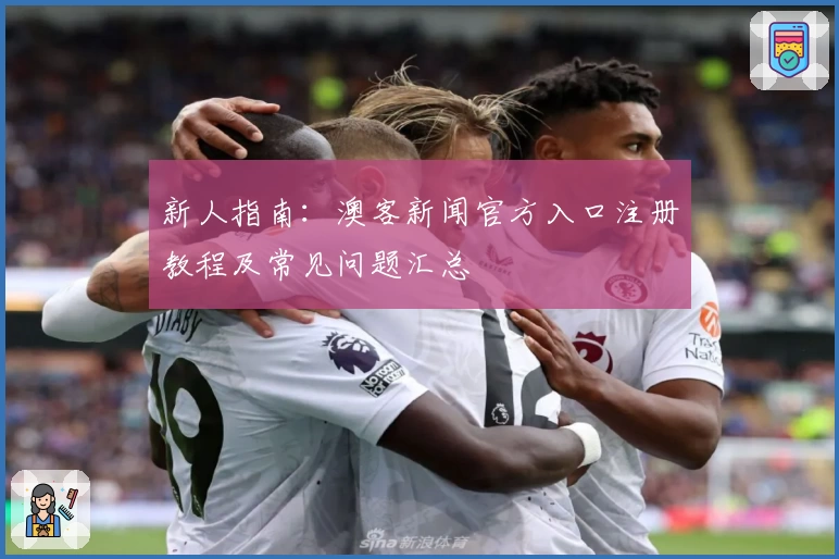 新人指南：澳客新闻官方入口注册教程及常见问题汇总