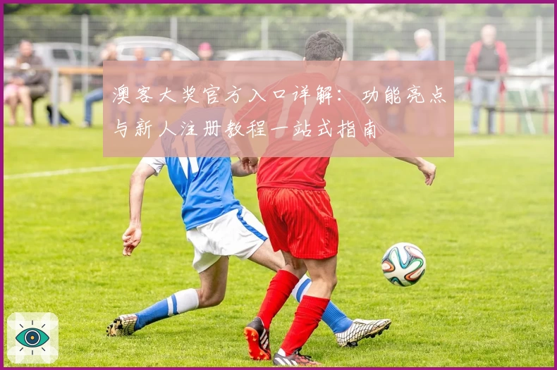 澳客大奖官方入口详解：功能亮点与新人注册教程一站式指南