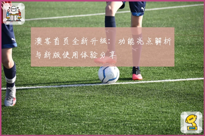 澳客首页全新升级：功能亮点解析与新版使用体验分享