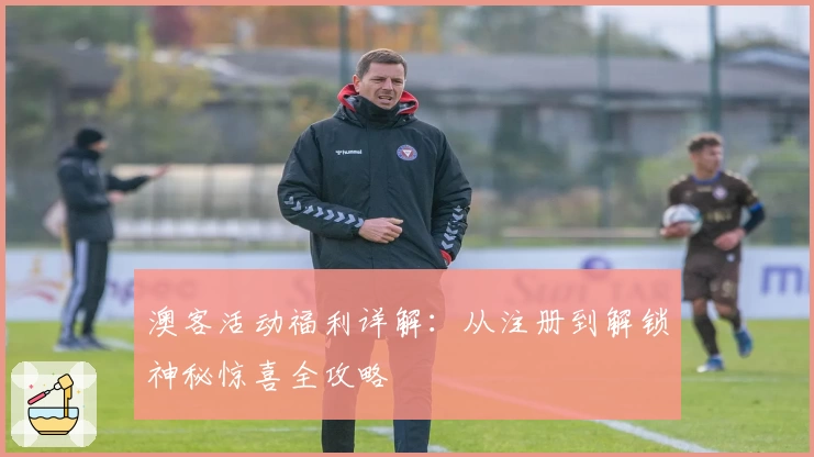 澳客活动福利详解：从注册到解锁神秘惊喜全攻略