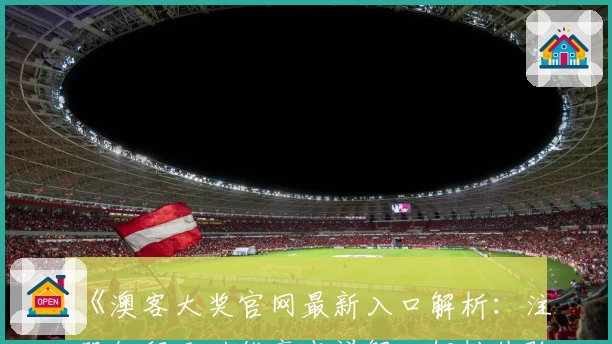 《澳客大奖官网最新入口解析：注册教程及功能亮点详解，轻松体验全新使用方式》