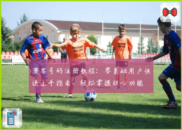 澳客号码注册教程:零基础用户快速上手指南,轻松掌握核心功能