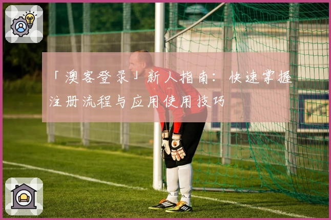 「澳客登录」新人指南：快速掌握注册流程与应用使用技巧