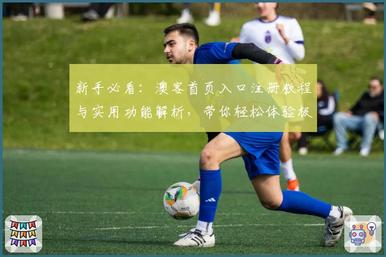 新手必看：澳客首页入口注册教程与实用功能解析，带你轻松体验极速操作