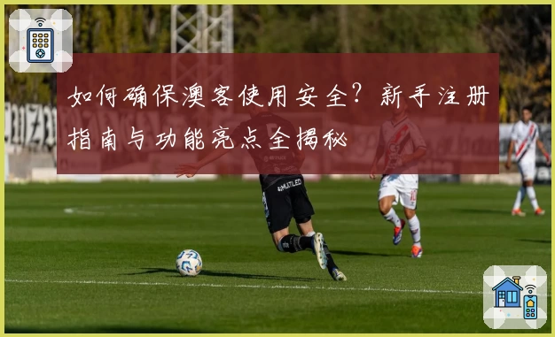 如何确保澳客使用安全？新手注册指南与功能亮点全揭秘