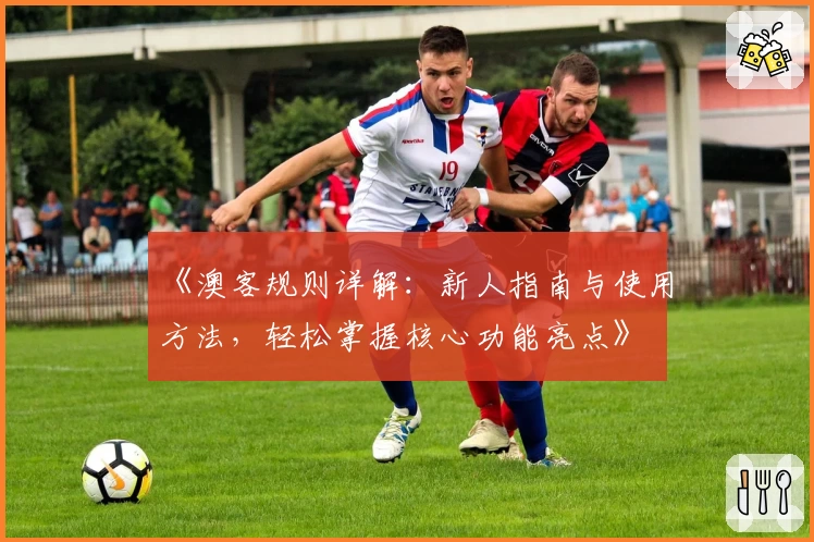 《澳客规则详解：新人指南与使用方法，轻松掌握核心功能亮点》