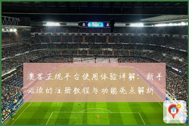 澳客正规平台使用体验详解：新手必读的注册教程与功能亮点解析
